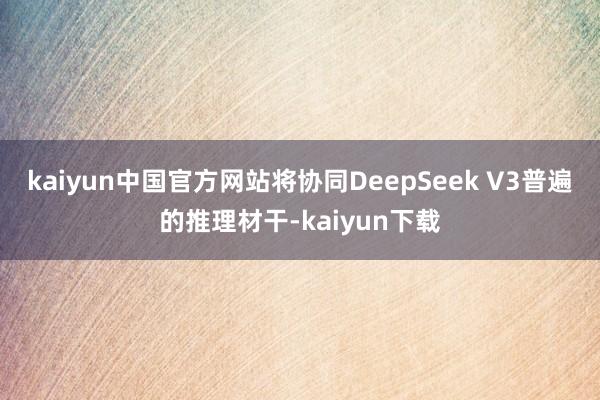 kaiyun中国官方网站将协同DeepSeek V3普遍的推理材干-kaiyun下载