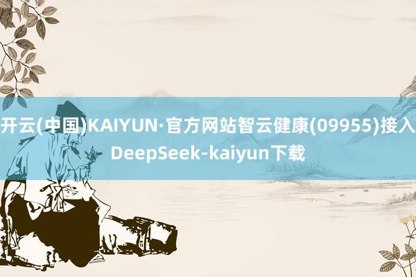 开云(中国)KAIYUN·官方网站智云健康(09955)接入DeepSeek-kaiyun下载