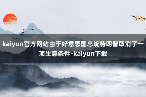 kaiyun官方网站由于好意思国总统特朗普取消了一项生意条件-kaiyun下载