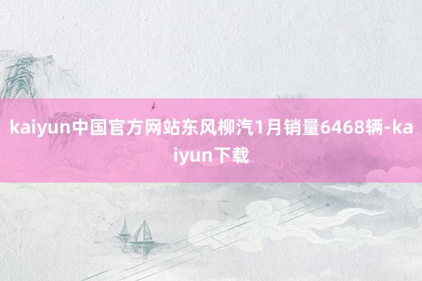 kaiyun中国官方网站东风柳汽1月销量6468辆-kaiyun下载