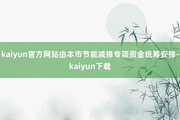 kaiyun官方网站由本市节能减排专项资金统筹安排-kaiyun下载