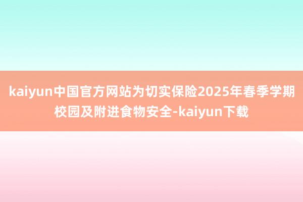 kaiyun中国官方网站为切实保险2025年春季学期校园及附进食物安全-kaiyun下载