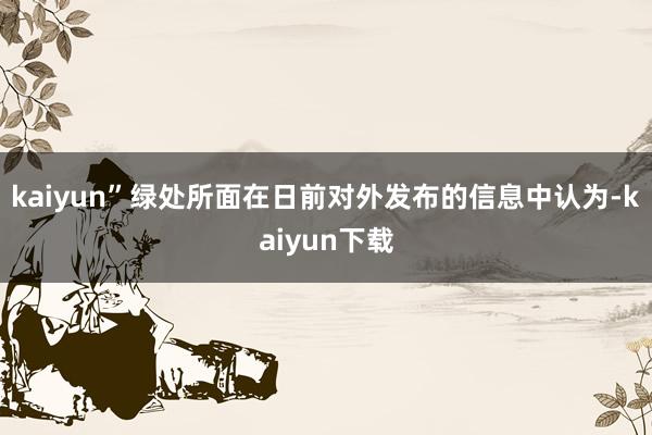 kaiyun”绿处所面在日前对外发布的信息中认为-kaiyun下载