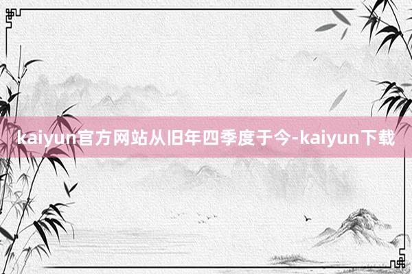 kaiyun官方网站　　从旧年四季度于今-kaiyun下载