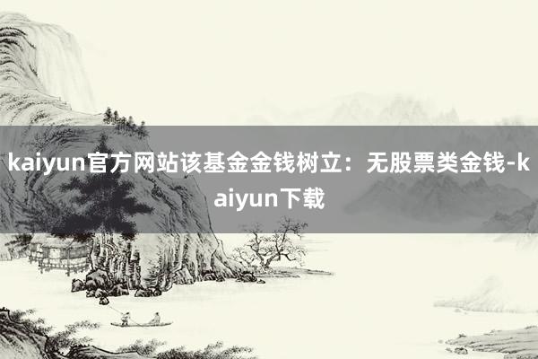 kaiyun官方网站该基金金钱树立：无股票类金钱-kaiyun下载