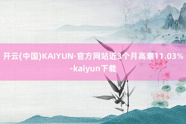 开云(中国)KAIYUN·官方网站近3个月高潮11.03%-kaiyun下载