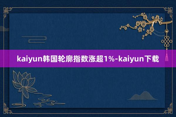 kaiyun韩国轮廓指数涨超1%-kaiyun下载