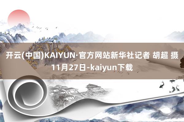 开云(中国)KAIYUN·官方网站　　新华社记者 胡超 摄　　11月27日-kaiyun下载