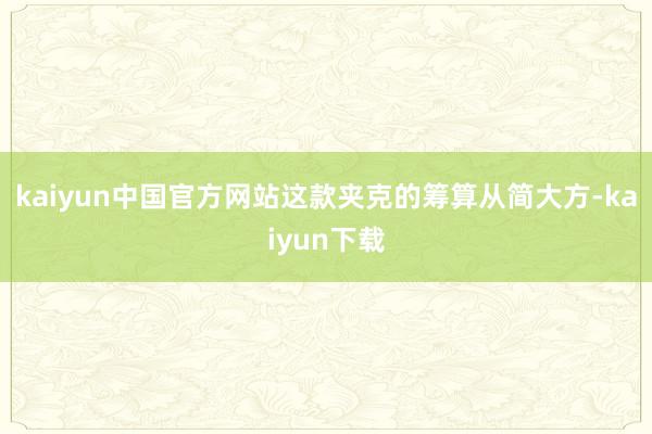 kaiyun中国官方网站这款夹克的筹算从简大方-kaiyun下载