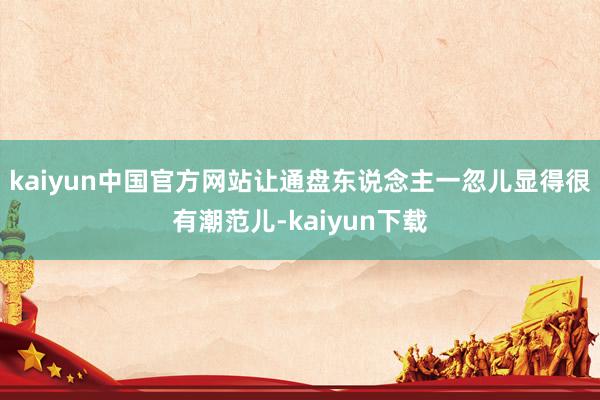 kaiyun中国官方网站让通盘东说念主一忽儿显得很有潮范儿-kaiyun下载