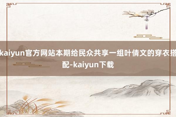 kaiyun官方网站本期给民众共享一组叶倩文的穿衣搭配-kaiyun下载