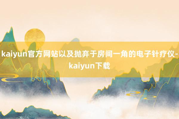 kaiyun官方网站以及抛弃于房间一角的电子针疗仪-kaiyun下载