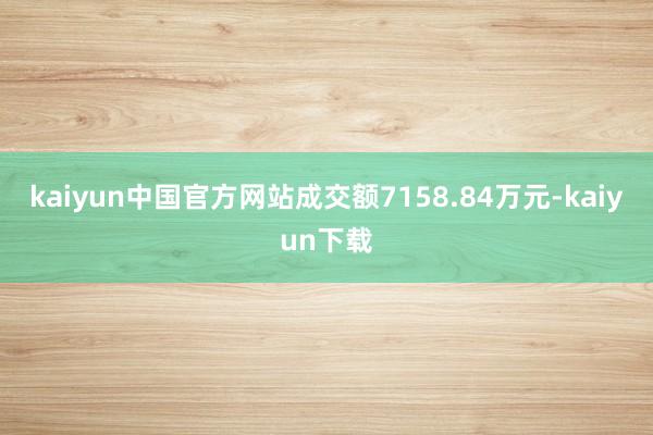 kaiyun中国官方网站成交额7158.84万元-kaiyun下载