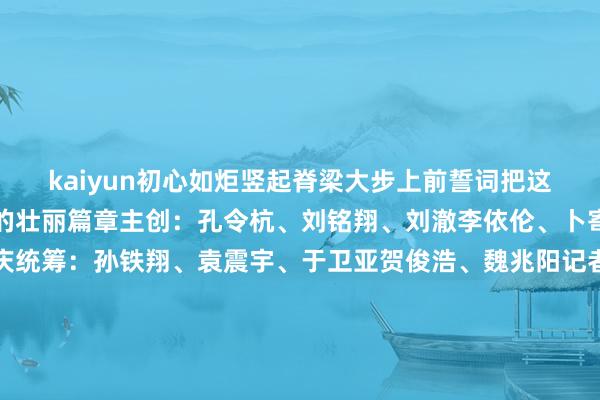 kaiyun初心如炬竖起脊梁大步上前誓词把这后光镌刻进下一个百年的壮丽篇章主创：孔令杭、刘铭翔、刘澈李依伦、卜寄傲筹办：钱彤、邬焕庆统筹：孙铁翔、袁震宇、于卫亚贺俊浩、魏兆阳记者：孔令杭、段菁菁海报商酌：赵丹阳、杨妍（实习）跳舞：浙江艺术干事学院跳舞学院跳舞编导：李毅源、杨博文、张星服装商酌：张帆异常鸣谢杭州宇树科技股份有限公司杭州灵伴科技有限公司浙江音乐学院嘉兴大学初心团队新华社新媒体中心新华社