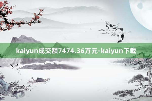 kaiyun成交额7474.36万元-kaiyun下载
