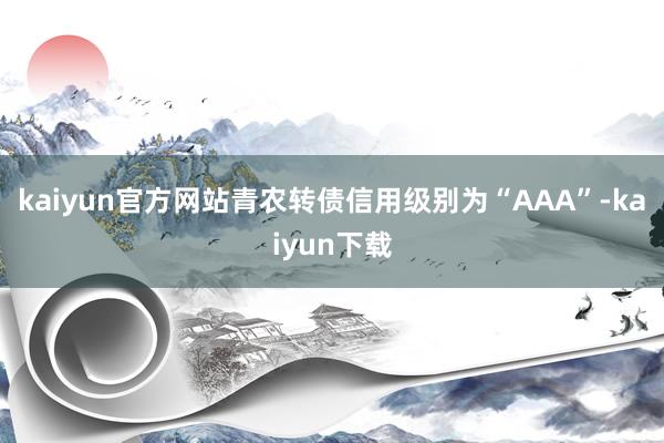 kaiyun官方网站青农转债信用级别为“AAA”-kaiyun下载