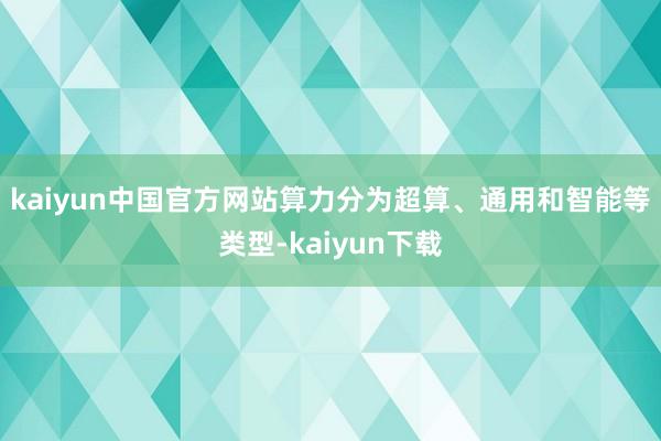 kaiyun中国官方网站　　算力分为超算、通用和智能等类型-kaiyun下载