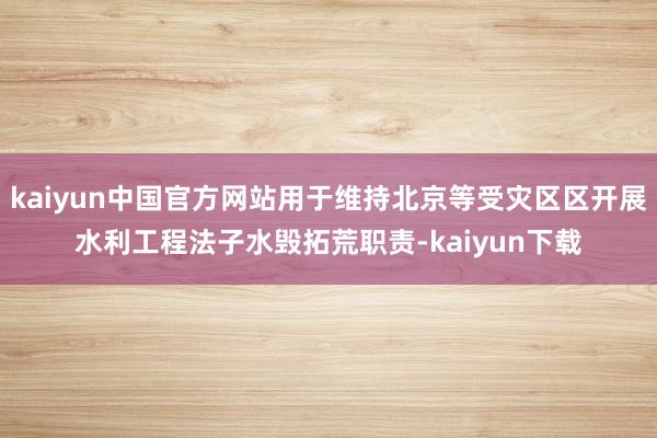 kaiyun中国官方网站用于维持北京等受灾区区开展水利工程法子水毁拓荒职责-kaiyun下载
