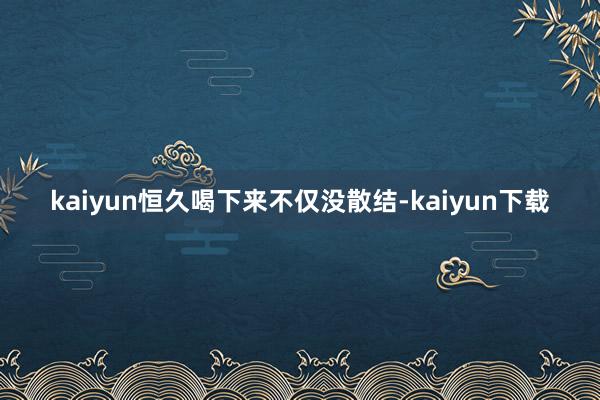 kaiyun恒久喝下来不仅没散结-kaiyun下载