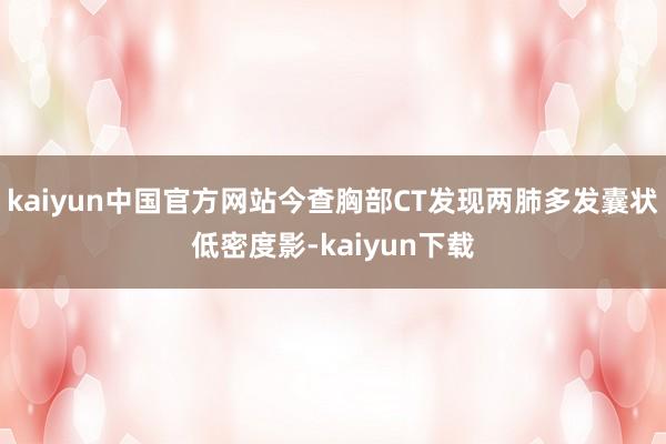 kaiyun中国官方网站今查胸部CT发现两肺多发囊状低密度影-kaiyun下载