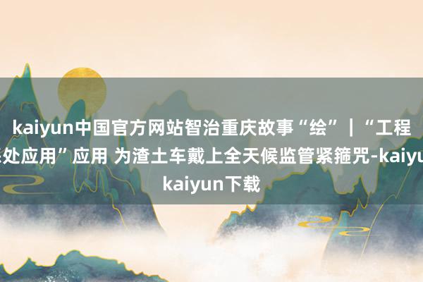 kaiyun中国官方网站智治重庆故事“绘”|“工程渣土惩处应用”应用 为渣土车戴上全天候监管紧箍咒-kaiyun下载