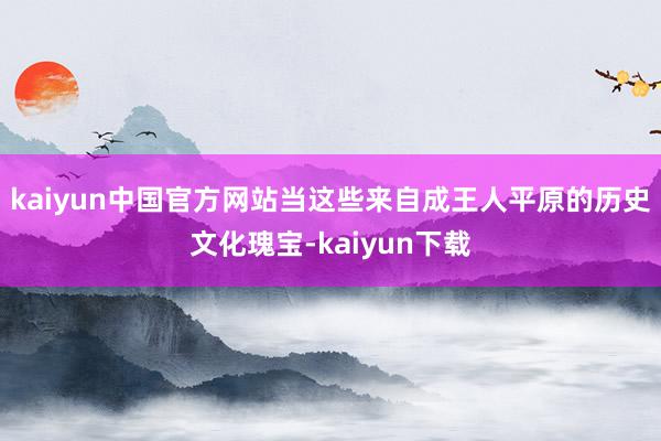 kaiyun中国官方网站当这些来自成王人平原的历史文化瑰宝-kaiyun下载