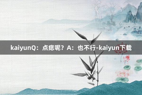 kaiyunQ:点痣呢?A:也不行-kaiyun下载