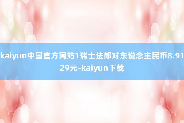 kaiyun中国官方网站1瑞士法郎对东说念主民币8.9129元-kaiyun下载