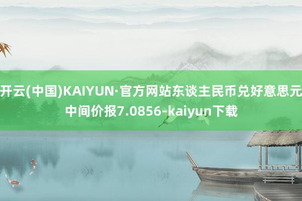 开云(中国)KAIYUN·官方网站东谈主民币兑好意思元中间价报7.0856-kaiyun下载
