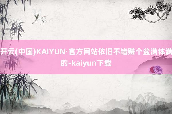 开云(中国)KAIYUN·官方网站依旧不错赚个盆满钵满的-kaiyun下载