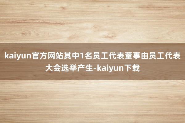 kaiyun官方网站其中1名员工代表董事由员工代表大会选举产生-kaiyun下载