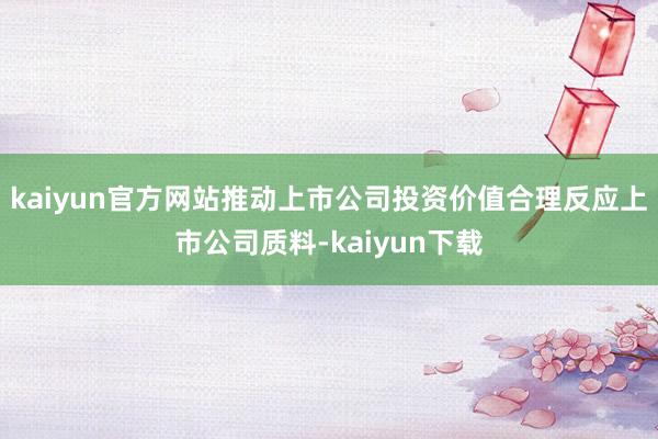 kaiyun官方网站推动上市公司投资价值合理反应上市公司质料-kaiyun下载