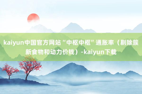 kaiyun中国官方网站“中枢中枢”通胀率（剔除簇新食物和动力价钱）-kaiyun下载