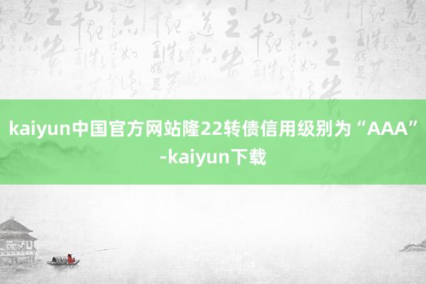 kaiyun中国官方网站隆22转债信用级别为“AAA”-kaiyun下载