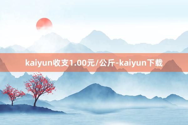 kaiyun收支1.00元/公斤-kaiyun下载