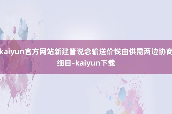 kaiyun官方网站新建管说念输送价钱由供需两边协商细目-kaiyun下载