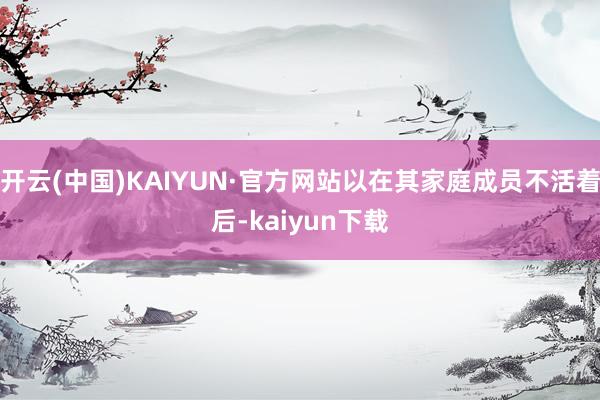 开云(中国)KAIYUN·官方网站以在其家庭成员不活着后-kaiyun下载