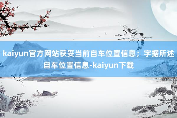 kaiyun官方网站获妥当前自车位置信息;字据所述自车位置信息-kaiyun下载