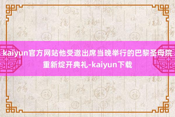 kaiyun官方网站他受邀出席当晚举行的巴黎圣母院重新绽开典礼-kaiyun下载