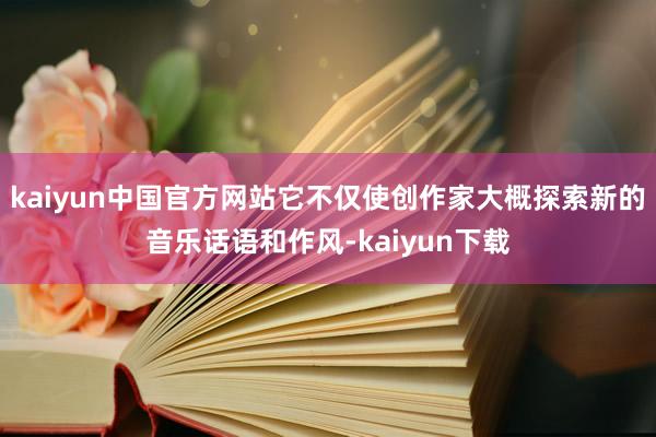 kaiyun中国官方网站它不仅使创作家大概探索新的音乐话语和作风-kaiyun下载