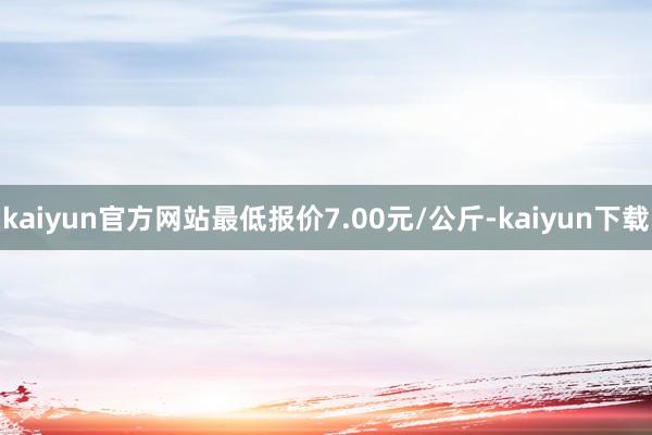 kaiyun官方网站最低报价7.00元/公斤-kaiyun下载