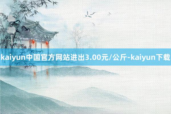 kaiyun中国官方网站进出3.00元/公斤-kaiyun下载