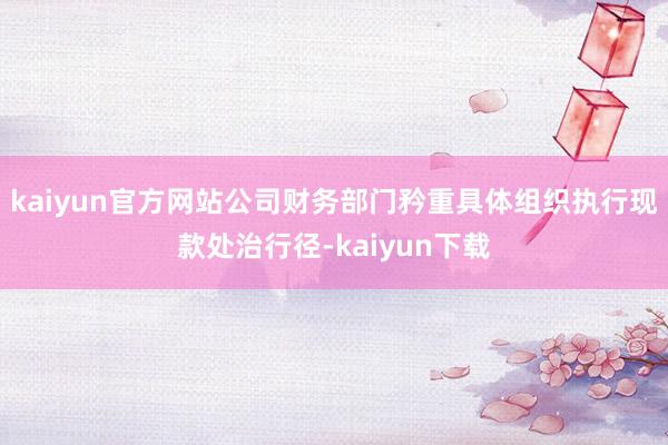 kaiyun官方网站公司财务部门矜重具体组织执行现款处治行径-kaiyun下载
