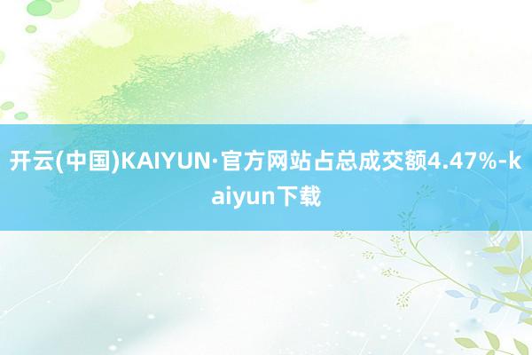 开云(中国)KAIYUN·官方网站占总成交额4.47%-kaiyun下载