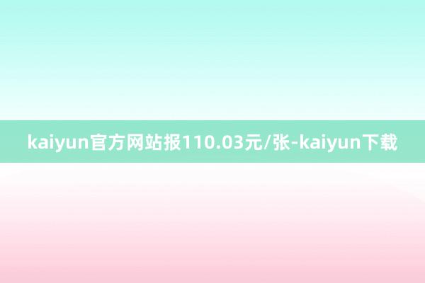 kaiyun官方网站报110.03元/张-kaiyun下载
