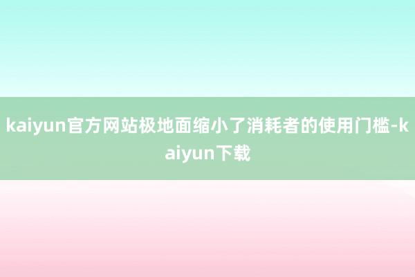 kaiyun官方网站极地面缩小了消耗者的使用门槛-kaiyun下载