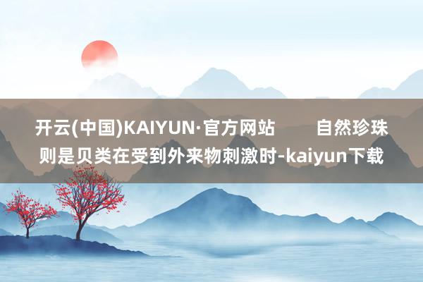 开云(中国)KAIYUN·官方网站        自然珍珠则是贝类在受到外来物刺激时-kaiyun下载