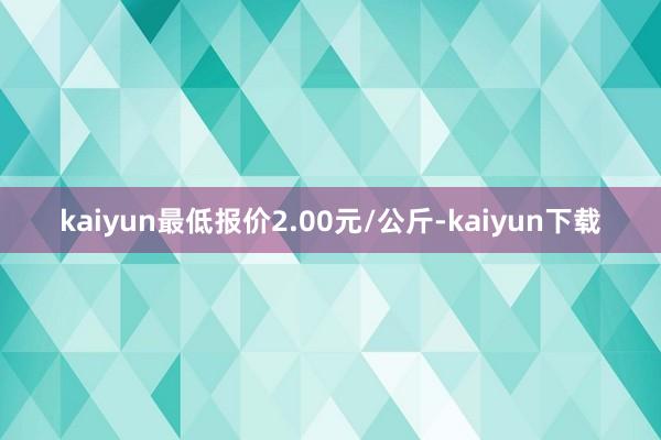kaiyun最低报价2.00元/公斤-kaiyun下载