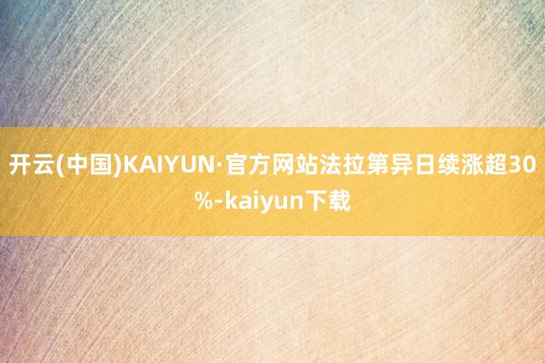 开云(中国)KAIYUN·官方网站法拉第异日续涨超30%-kaiyun下载