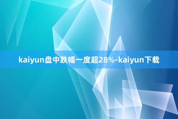 kaiyun盘中跌幅一度超28%-kaiyun下载